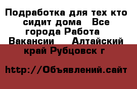 Подработка для тех,кто сидит дома - Все города Работа » Вакансии   . Алтайский край,Рубцовск г.